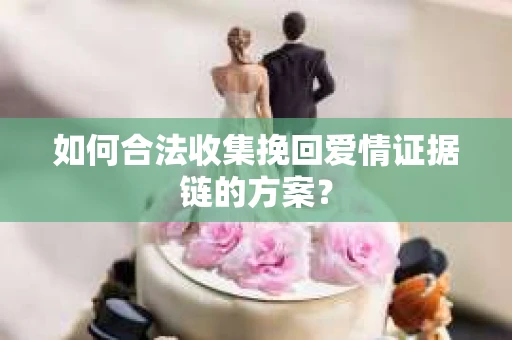 如何合法收集挽回爱情证据链的方案？