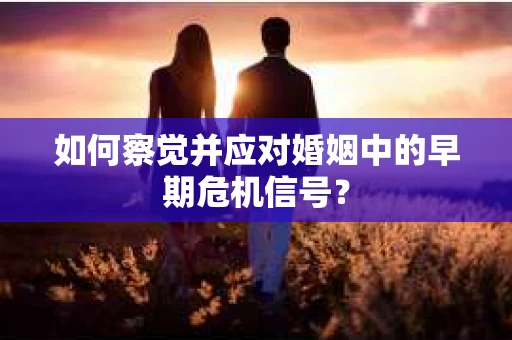 如何察觉并应对婚姻中的早期危机信号？