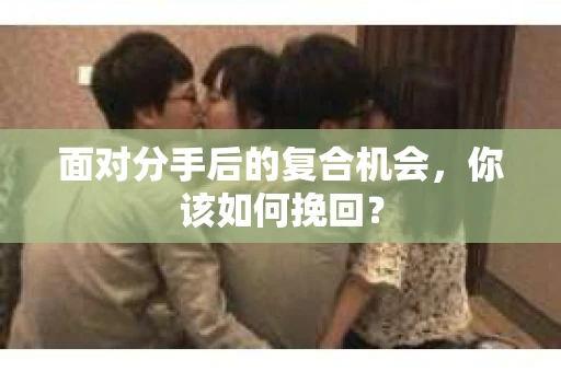 面对分手后的复合机会，你该如何挽回？