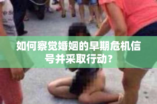 如何察觉婚姻的早期危机信号并采取行动？