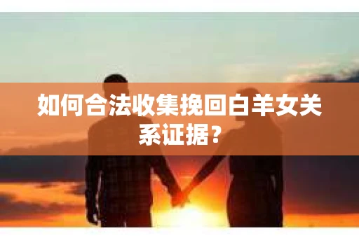 如何合法收集挽回白羊女关系证据？