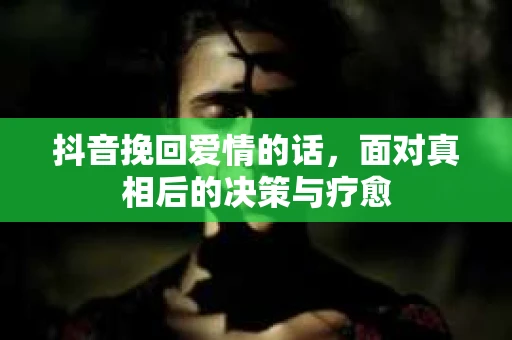 抖音挽回爱情的话，面对真相后的决策与疗愈