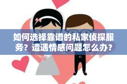 如何选择靠谱的私家侦探服务？遭遇情感问题怎么办？