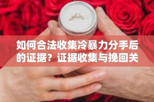 如何合法收集冷暴力分手后的证据？证据收集与挽回关系怎么办？