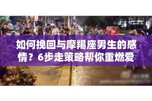如何挽回与摩羯座男生的感情？6步走策略帮你重燃爱情之火