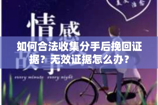 如何合法收集分手后挽回证据？无效证据怎么办？