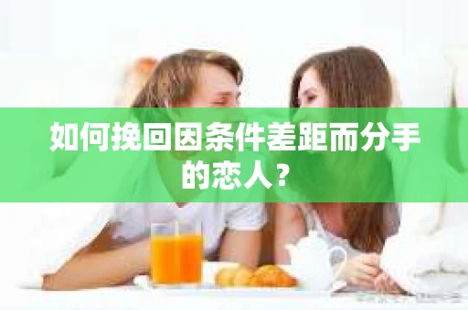 如何挽回因条件差距而分手的恋人？