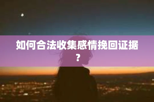 如何合法收集感情挽回证据？