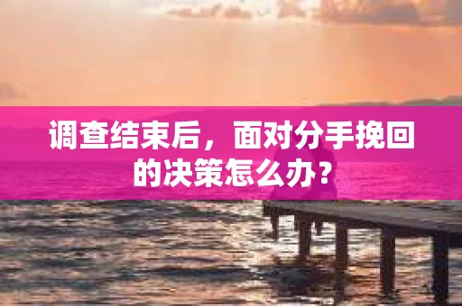 调查结束后，面对分手挽回的决策怎么办？