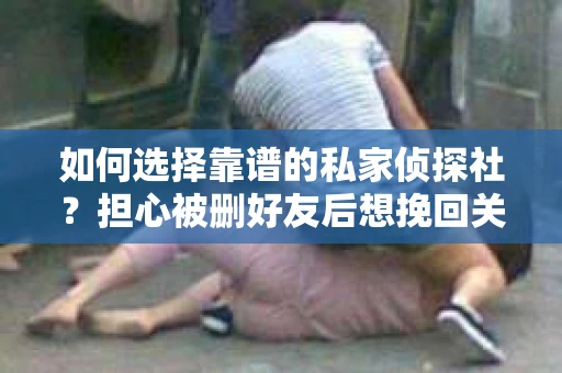 如何选择靠谱的私家侦探社？担心被删好友后想挽回关系怎么办？