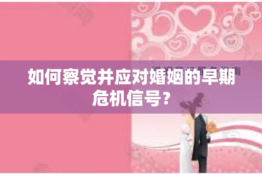 如何察觉并应对婚姻的早期危机信号？