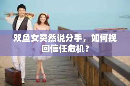 双鱼女突然说分手,如何挽回信任危机? 双鱼女突然说分手,如何挽回信任危机?