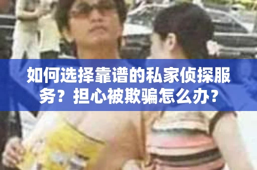 如何选择靠谱的私家侦探服务？担心被欺骗怎么办？