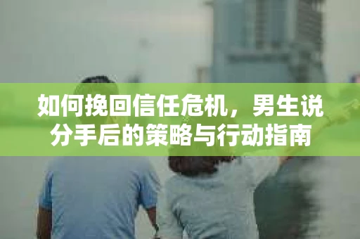 如何挽回信任危机，男生说分手后的策略与行动指南