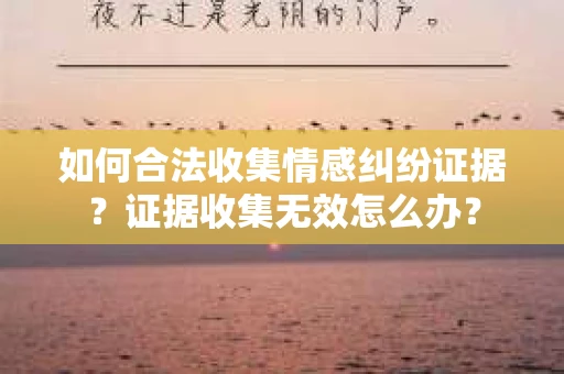 如何合法收集情感纠纷证据？证据收集无效怎么办？