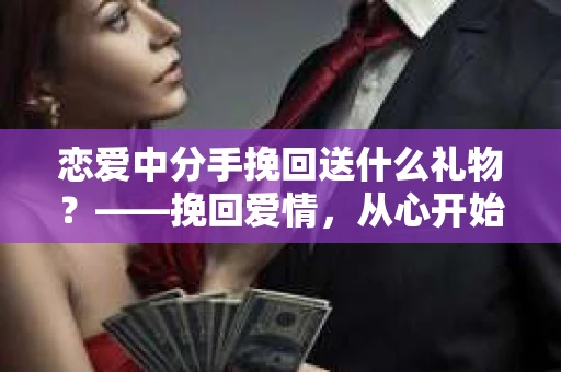 恋爱中分手挽回送什么礼物？——挽回爱情，从心开始