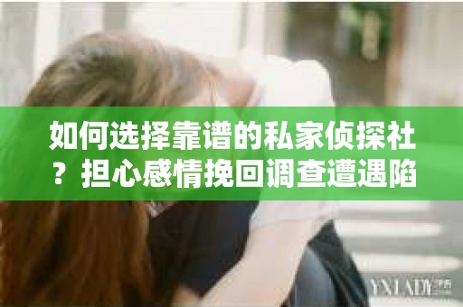 如何选择靠谱的私家侦探社？担心感情挽回调查遭遇陷阱怎么办？