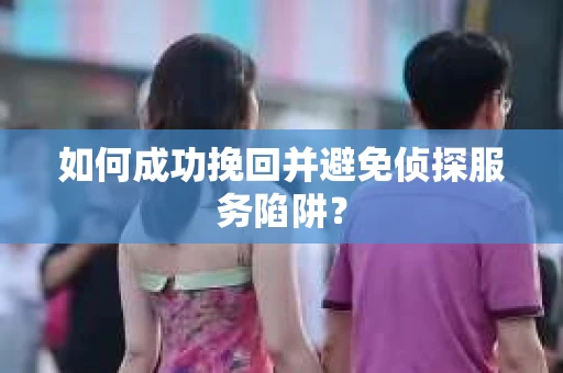 如何成功挽回并避免侦探服务陷阱？