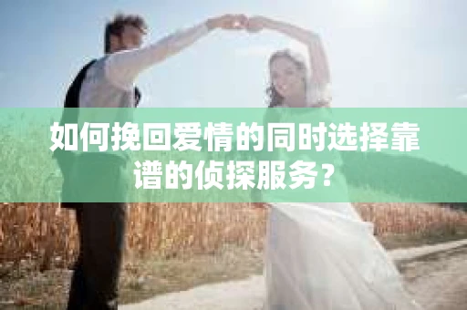 如何挽回爱情的同时选择靠谱的侦探服务？