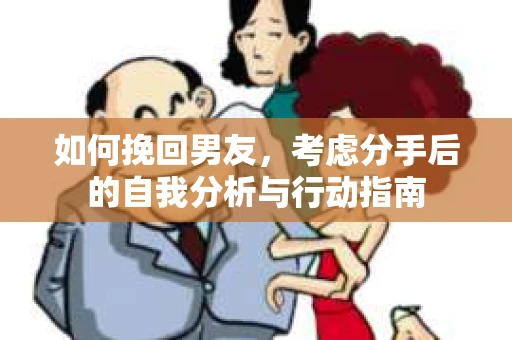 如何挽回男友,考虑分手后的自我分析与行动指南 如何挽回男友,考虑分手后的自我分析与行动指南