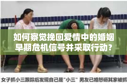 如何察觉挽回爱情中的婚姻早期危机信号并采取行动？