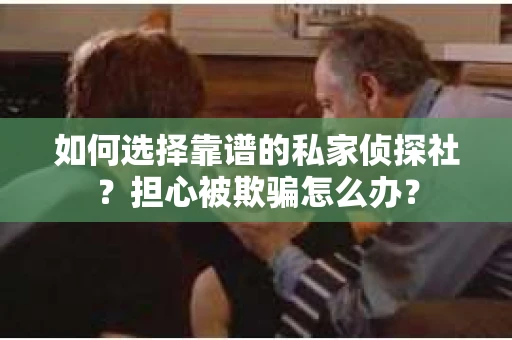 如何选择靠谱的私家侦探社？担心被欺骗怎么办？