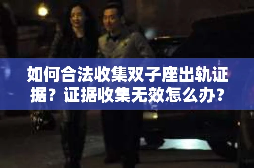如何合法收集双子座出轨证据？证据收集无效怎么办？