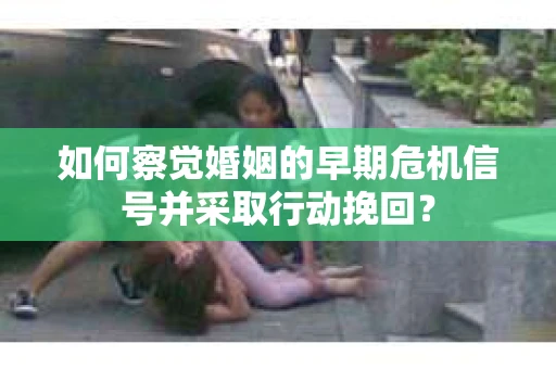 如何察觉婚姻的早期危机信号并采取行动挽回？