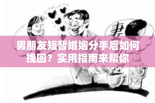 男朋友短暂婚姻分手后如何挽回？实用指南来帮你