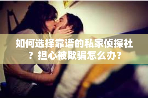 如何选择靠谱的私家侦探社？担心被欺骗怎么办？