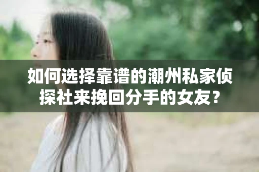 如何选择靠谱的潮州私家侦探社来挽回分手的女友？
