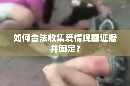如何合法收集爱情挽回证据并固定？