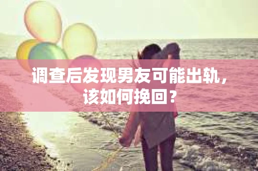 调查后发现男友可能出轨,该如何挽回? 调查后发现男友可能出轨,该如何挽回?
