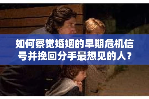如何察觉婚姻的早期危机信号并挽回分手最想见的人？