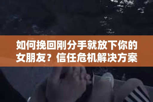 如何挽回刚分手就放下你的女朋友？信任危机解决方案