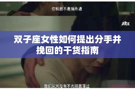 双子座女性如何提出分手并挽回的干货指南