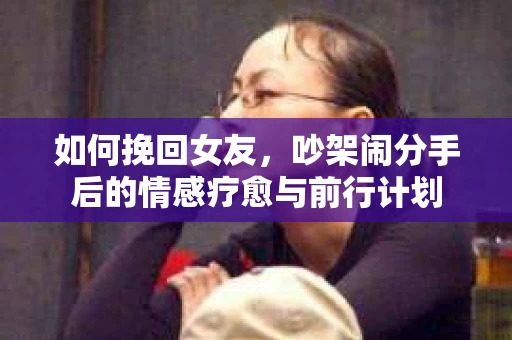 如何挽回女友，吵架闹分手后的情感疗愈与前行计划