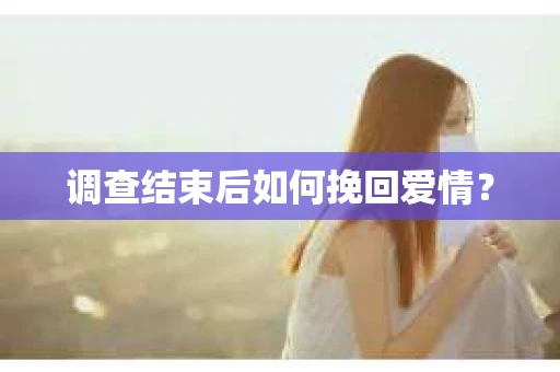 调查结束后如何挽回爱情？