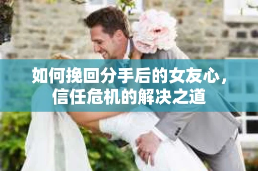 如何挽回分手后的女友心，信任危机的解决之道