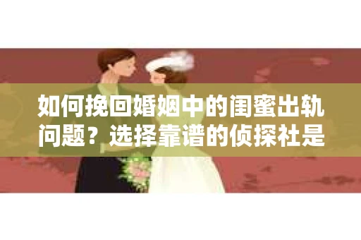如何挽回婚姻中的闺蜜出轨问题？选择靠谱的侦探社是关键