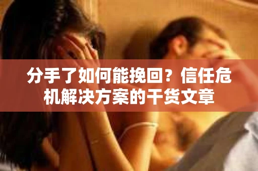 分手了如何能挽回？信任危机解决方案的干货文章