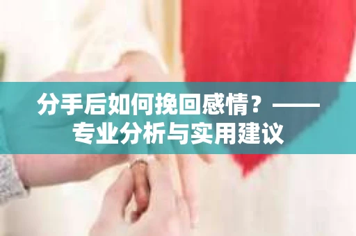 分手后如何挽回感情？——专业分析与实用建议