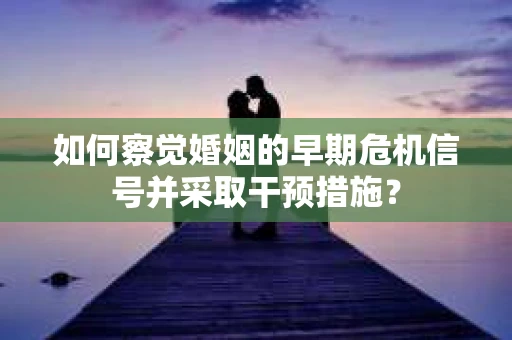如何察觉婚姻的早期危机信号并采取干预措施？