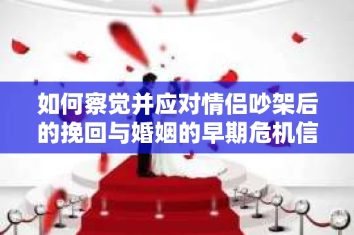 如何察觉并应对情侣吵架后的挽回与婚姻的早期危机信号？