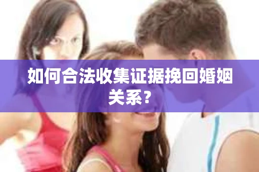 如何合法收集证据挽回婚姻关系？