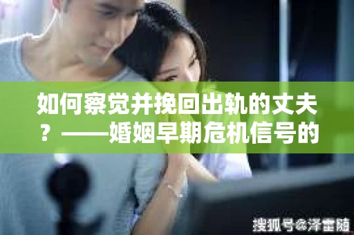 如何察觉并挽回出轨的丈夫？——婚姻早期危机信号的识别与应对