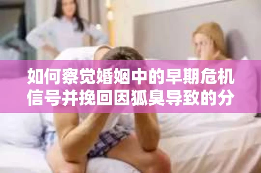 如何察觉婚姻中的早期危机信号并挽回因狐臭导致的分手？