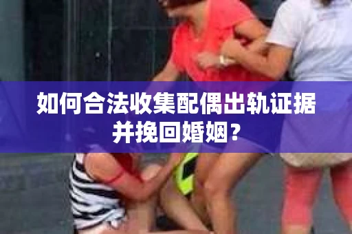 如何合法收集配偶出轨证据并挽回婚姻？