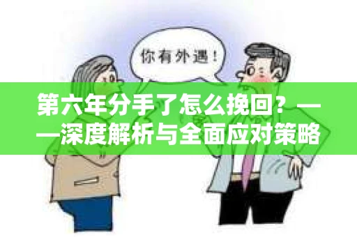 第六年分手了怎么挽回?——深度解析与全面应对策略 第六年分手了怎么挽回?——深度解析与全面应对策略