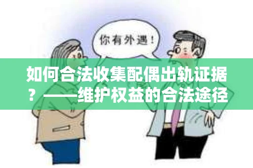 如何合法收集配偶出轨证据?——维护权益的合法途径 如何合法收集配偶出轨证据?——维护权益的合法途径
